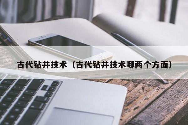 古代钻井技术(古代钻井技术哪两个方面)