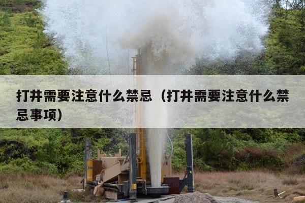 打井需要注意什么禁忌（打井需要注意什么禁忌事项）