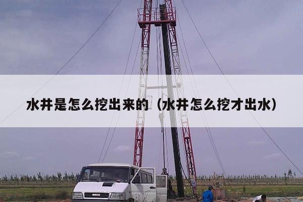 水井是怎么挖出来的（水井怎么挖才出水）