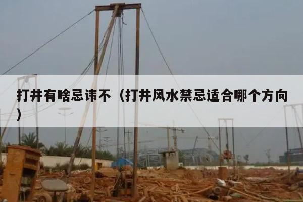 打井有啥忌讳不（打井风水禁忌适合哪个方向）