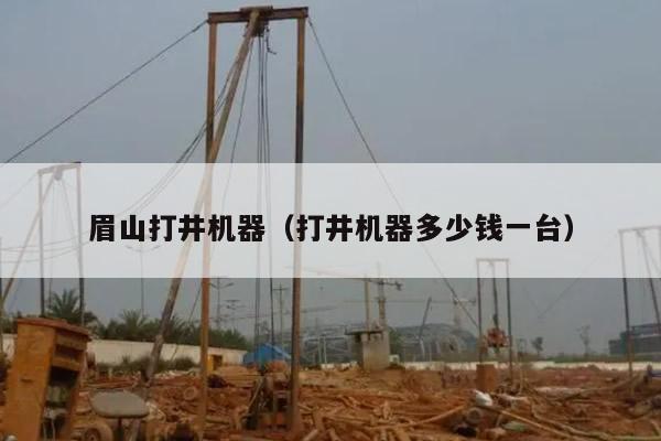 眉山打井机器(打井机器多少钱一台)