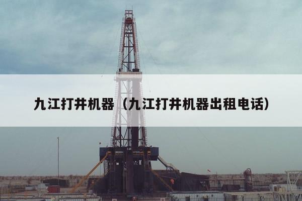 九江打井机器（九江打井机器出租电话）