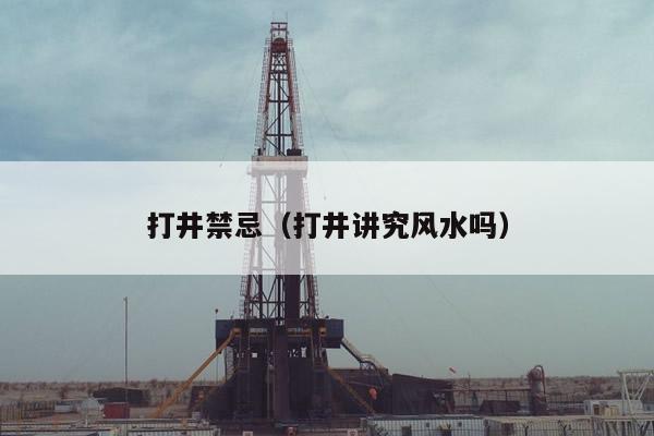 打井禁忌（打井讲究风水吗）