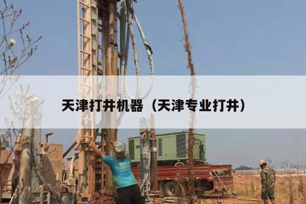 天津打井机器（天津专业打井）