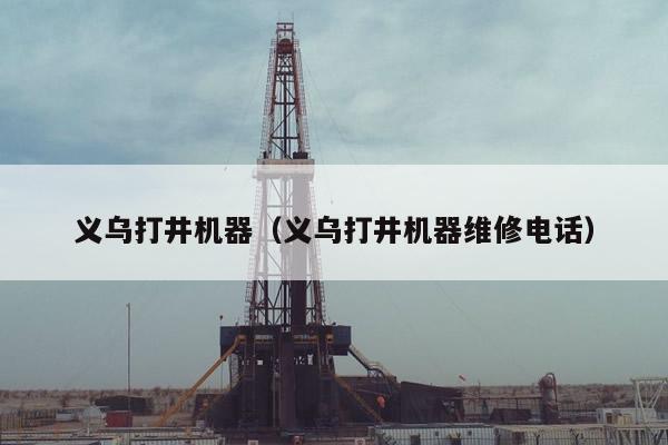 义乌打井机器（义乌打井机器维修电话）