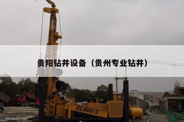 贵阳钻井设备(贵州专业钻井)
