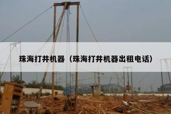 珠海打井机器（珠海打井机器出租电话）