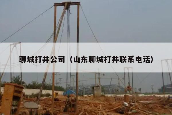 聊城打井公司(山东聊城打井联系电话)