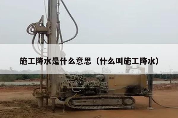 施工降水是什么意思（什么叫施工降水）