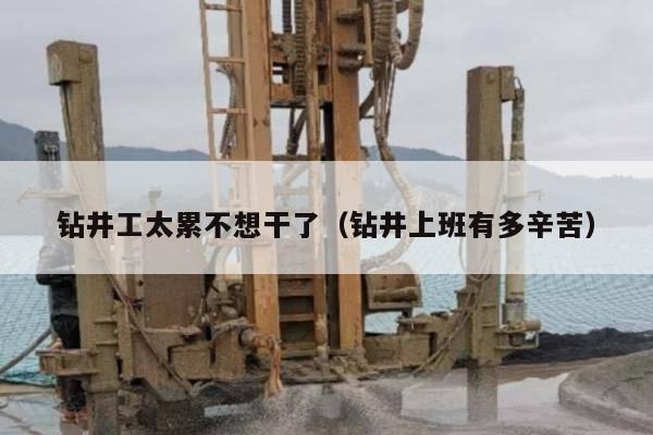 钻井工太累不想干了（钻井上班有多辛苦）