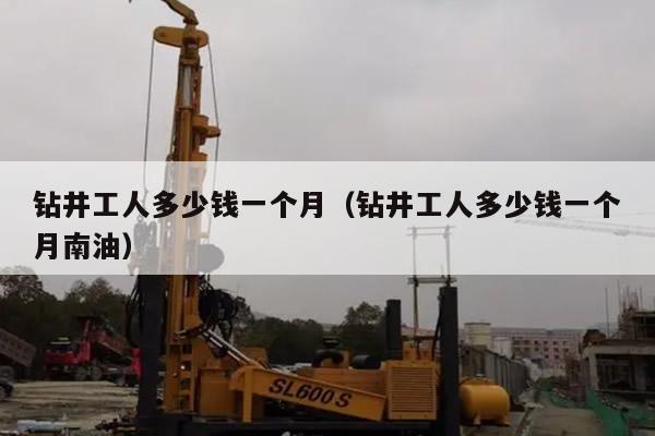 钻井工人多少钱一个月（钻井工人多少钱一个月南油）