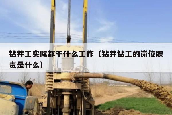 钻井工实际都干什么工作（钻井钻工的岗位职责是什么）