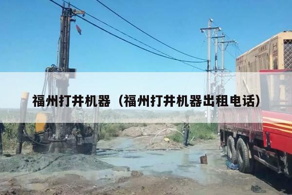 福州打井机器（福州打井机器出租电话）