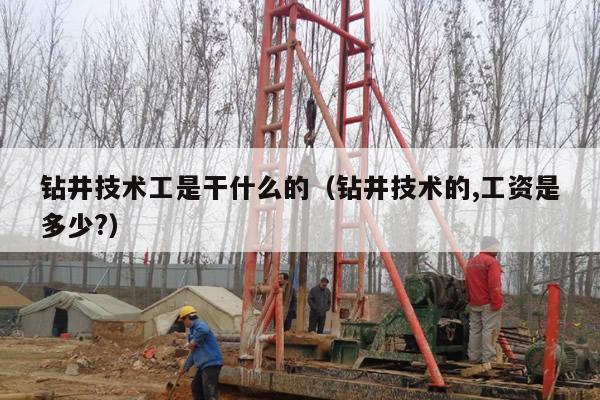 钻井技术工是干什么的（钻井技术的,工资是多少?）