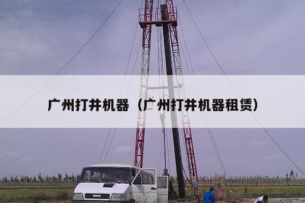 广州打井机器（广州打井机器租赁）