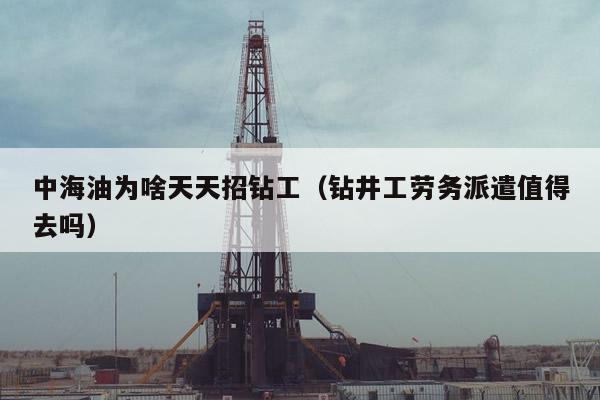 中海油为啥天天招钻工（钻井工劳务派遣值得去吗）
