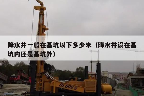 降水井一般在基坑以下多少米（降水井设在基坑内还是基坑外）