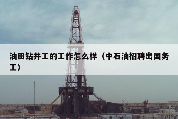 油田钻井工的工作怎么样（中石油招聘出国务工）