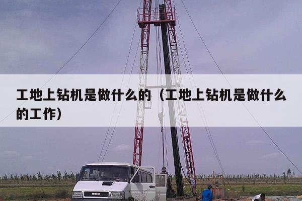 工地上钻机是做什么的（工地上钻机是做什么的工作）