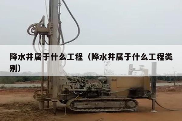 降水井属于什么工程（降水井属于什么工程类别）